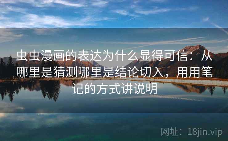 虫虫漫画的表达为什么显得可信:从哪里是猜测哪里是结论切入,用用笔记的方式讲说明 虫虫漫画的表达为什么显得可信:从哪里是猜测哪里是结论切入,用用笔记的方式讲说明