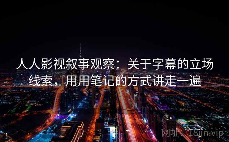 人人影视叙事观察：关于字幕的立场线索，用用笔记的方式讲走一遍