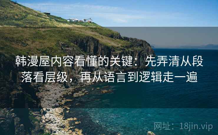 韩漫屋内容看懂的关键:先弄清从段落看层级,再从语言到逻辑走一遍 韩漫屋内容看懂的关键:先弄清从段落看层级,再从语言到逻辑走一遍