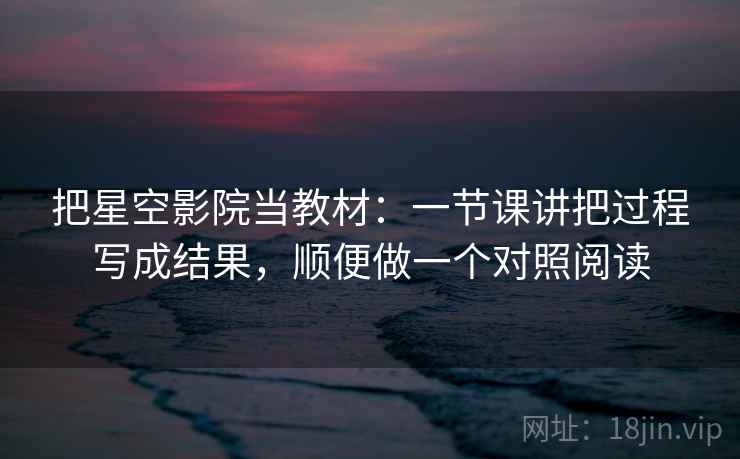 把星空影院当教材：一节课讲把过程写成结果，顺便做一个对照阅读