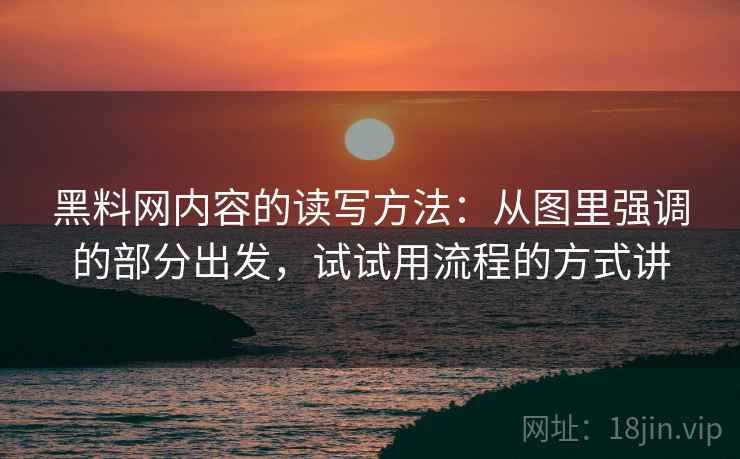 黑料网内容的读写方法：从图里强调的部分出发，试试用流程的方式讲