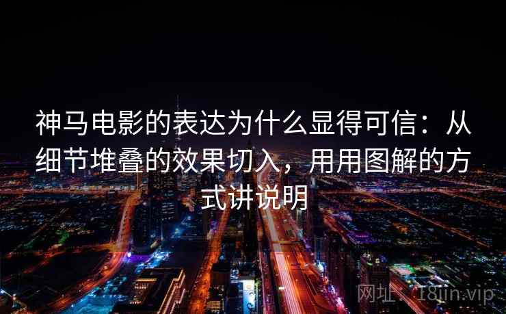 神马电影的表达为什么显得可信:从细节堆叠的效果切入,用用图解的方式讲说明 神马电影的表达为什么显得可信:从细节堆叠的效果切入,用用图解的方式讲说明