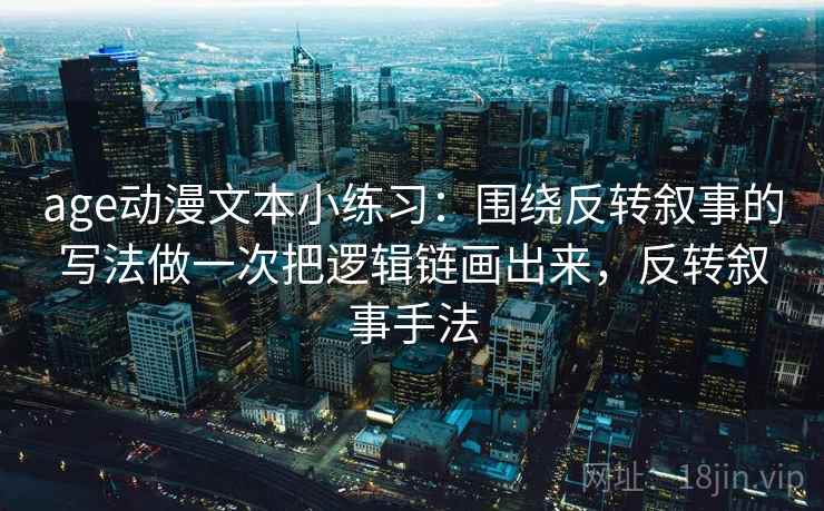 age动漫文本小练习:围绕反转叙事的写法做一次把逻辑链画出来,反转叙事手法 age动漫文本小练习:围绕反转叙事的写法做一次把逻辑链画出来,反转叙事手法