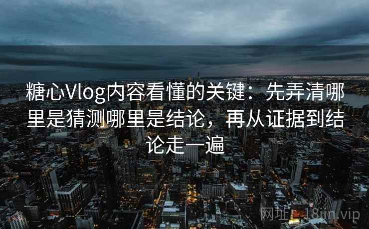 糖心Vlog内容看懂的关键:先弄清哪里是猜测哪里是结论,再从证据到结论走一遍