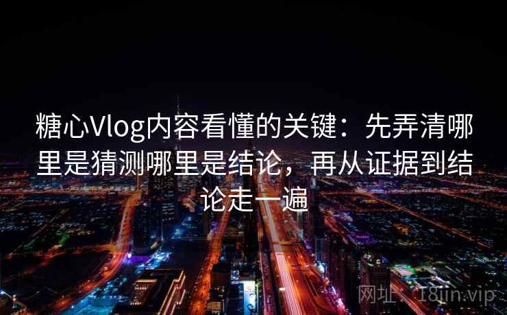 糖心Vlog内容看懂的关键：先弄清哪里是猜测哪里是结论，再从证据到结论走一遍