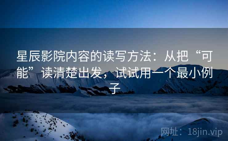 星辰影院内容的读写方法:从把“可能”读清楚出发,试试用一个最小例子 星辰影院内容的读写方法:从把“可能”读清楚出发,试试用一个最小例子