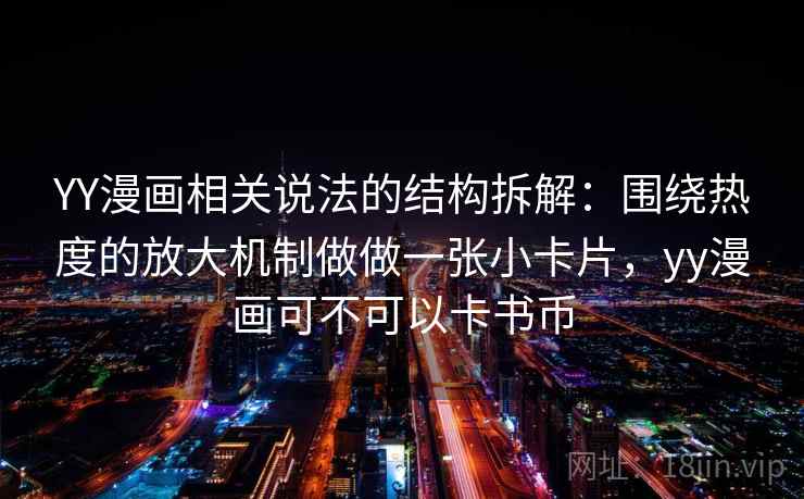 YY漫画相关说法的结构拆解：围绕热度的放大机制做做一张小卡片，yy漫画可不可以卡书币