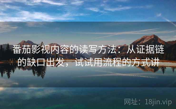 番茄影视内容的读写方法:从证据链的缺口出发,试试用流程的方式讲