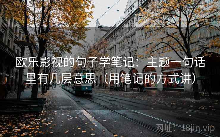 欧乐影视的句子学笔记:主题一句话里有几层意思(用笔记的方式讲) 欧乐影视的句子学笔记:主题一句话里有几层意思(用笔记的方式讲)