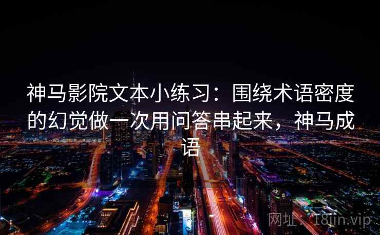神马影院文本小练习:围绕术语密度的幻觉做一次用问答串起来,神马成语 神马影院文本小练习:围绕术语密度的幻觉做一次用问答串起来,神马成语