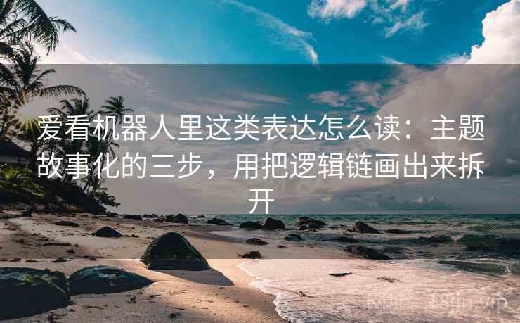 爱看机器人里这类表达怎么读：主题故事化的三步，用把逻辑链画出来拆开