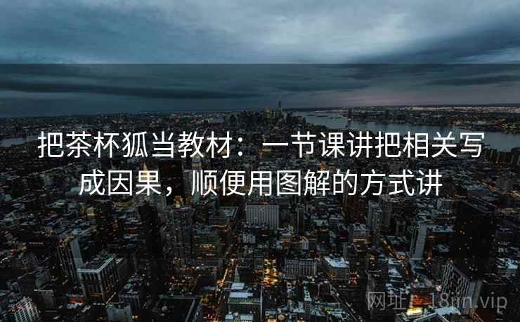 把茶杯狐当教材:一节课讲把相关写成因果,顺便用图解的方式讲