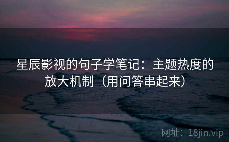 星辰影视的句子学笔记：主题热度的放大机制（用问答串起来）