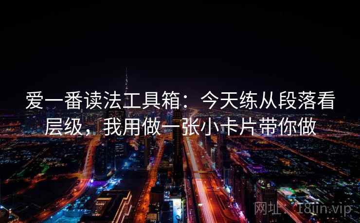 爱一番读法工具箱:今天练从段落看层级,我用做一张小卡片带你做