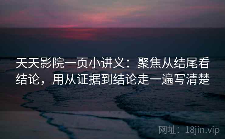 天天影院一页小讲义:聚焦从结尾看结论,用从证据到结论走一遍写清楚 天天影院一页小讲义:聚焦从结尾看结论,用从证据到结论走一遍写清楚