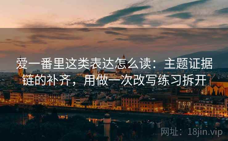 爱一番里这类表达怎么读：主题证据链的补齐，用做一次改写练习拆开