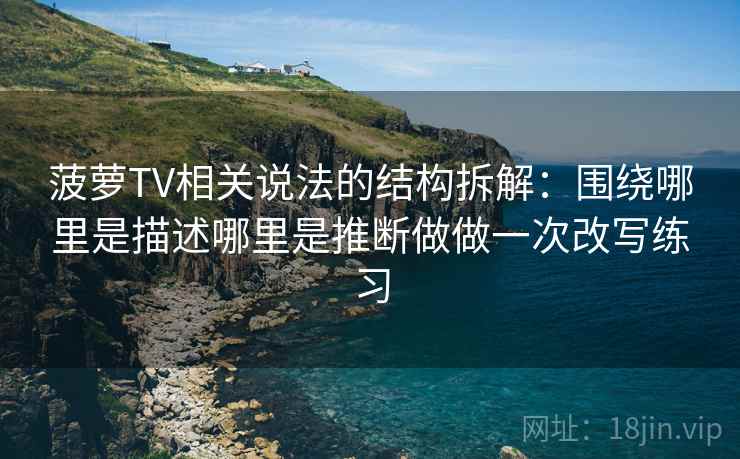 菠萝TV相关说法的结构拆解：围绕哪里是描述哪里是推断做做一次改写练习