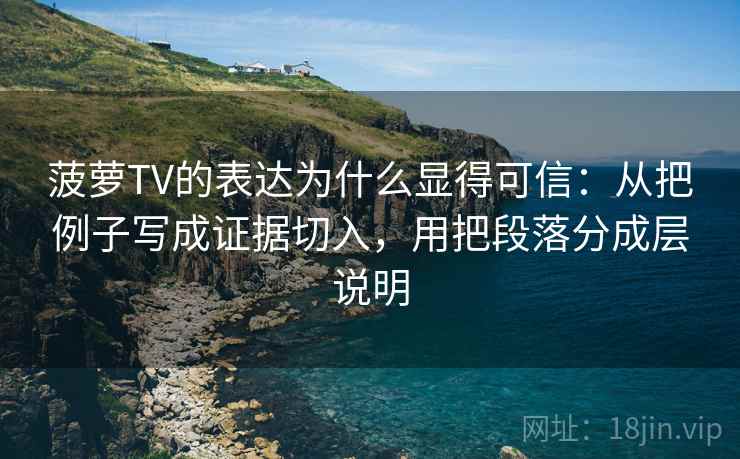 菠萝TV的表达为什么显得可信：从把例子写成证据切入，用把段落分成层说明