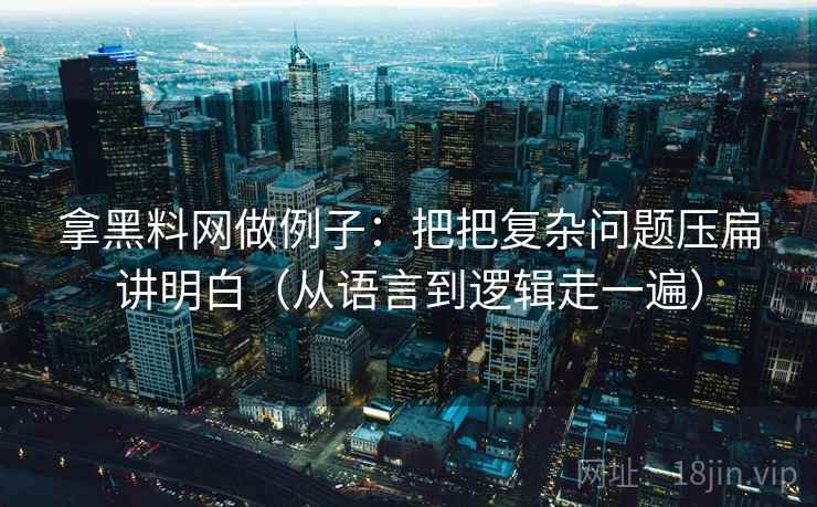 拿黑料网做例子：把把复杂问题压扁讲明白（从语言到逻辑走一遍）